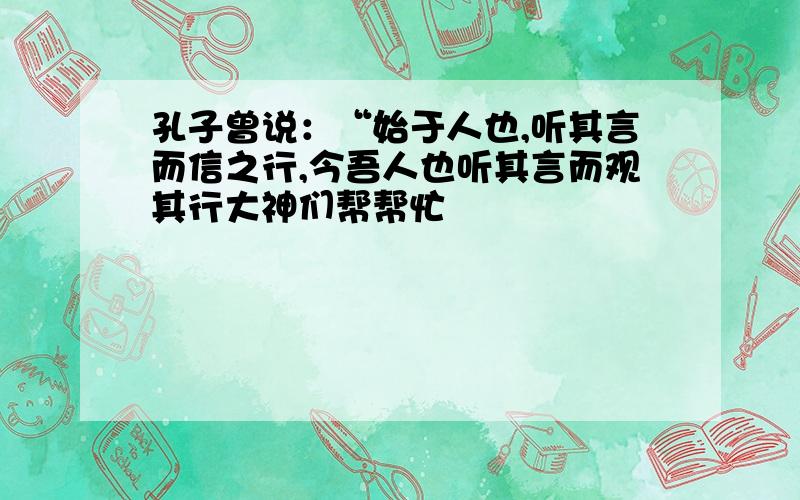 孔子曾说：“始于人也,听其言而信之行,今吾人也听其言而观其行大神们帮帮忙