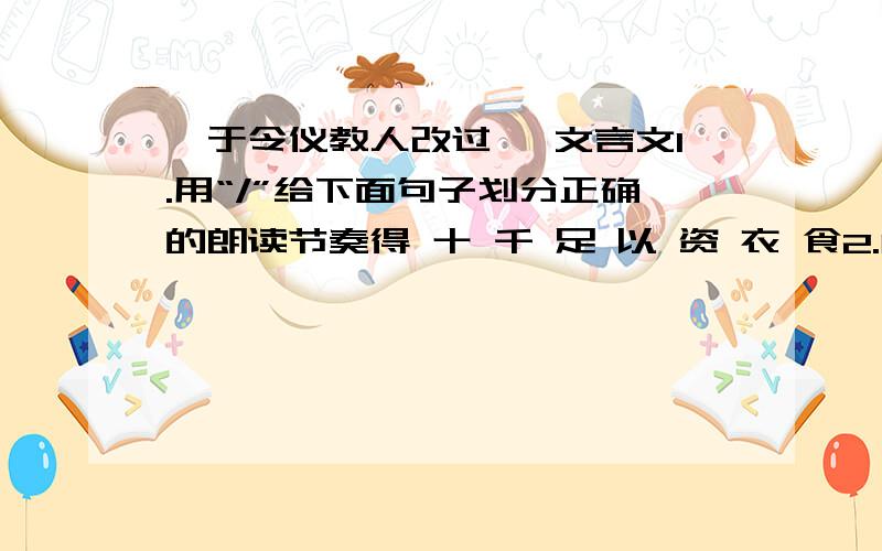 《于令仪教人改过》 文言文1.用“/”给下面句子划分正确的朗读节奏得 十 千 足 以 资 衣 食2.解释文中加点的词(1)与（ ） （2）既（ ） （3）诘（ ）3.邻之子进入于令仪家行盗的目的是什么