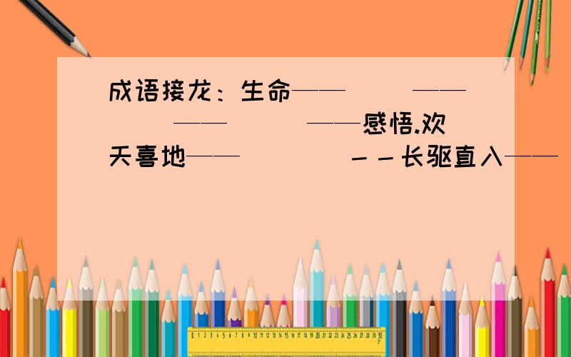 成语接龙：生命——（ ）——（ ）——（　）——感悟.欢天喜地——（　　）－－长驱直入——（　　）——（　　）——（　　）——来龙去脉提示：一个成语的最后一个字是下一个成