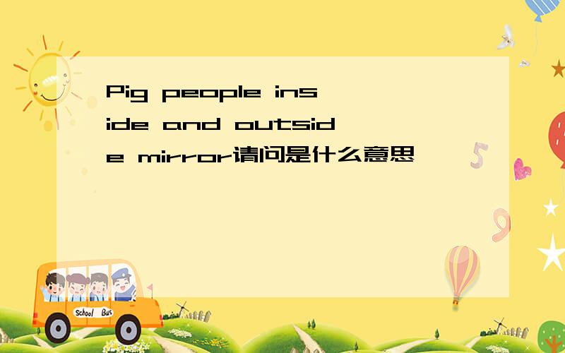 Pig people inside and outside mirror请问是什么意思