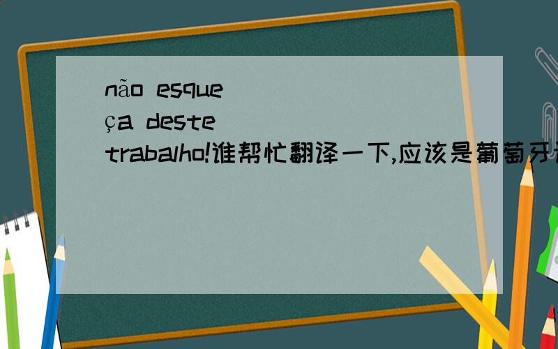 não esqueça deste trabalho!谁帮忙翻译一下,应该是葡萄牙语.感谢