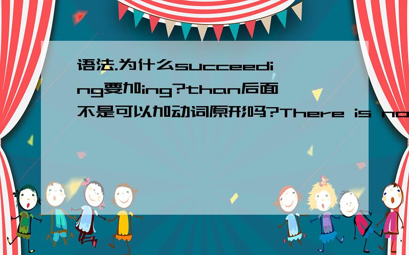 语法.为什么succeeding要加ing?than后面不是可以加动词原形吗?There is nothing more exhausting than not succeeding——being blocked,not moving ahead.为什么后面的being和moving都要加ing?是不是平行结构的要求?