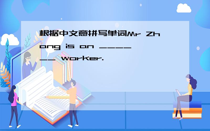 根据中文意拼写单词Mr Zhang is an ______ worker.