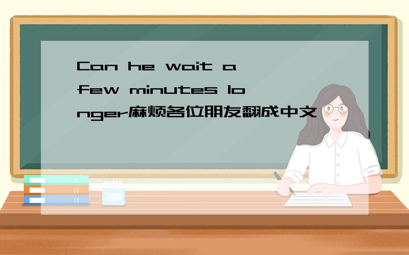 Can he wait a few minutes longer麻烦各位朋友翻成中文