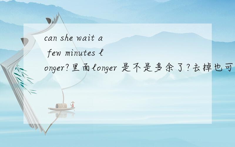 can she wait a few minutes longer?里面longer 是不是多余了?去掉也可以表达清楚,加上反而别扭!