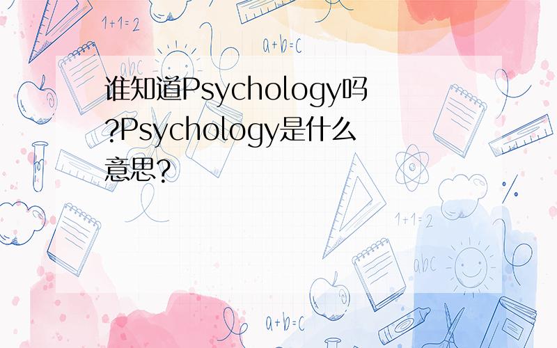 谁知道Psychology吗?Psychology是什么意思?