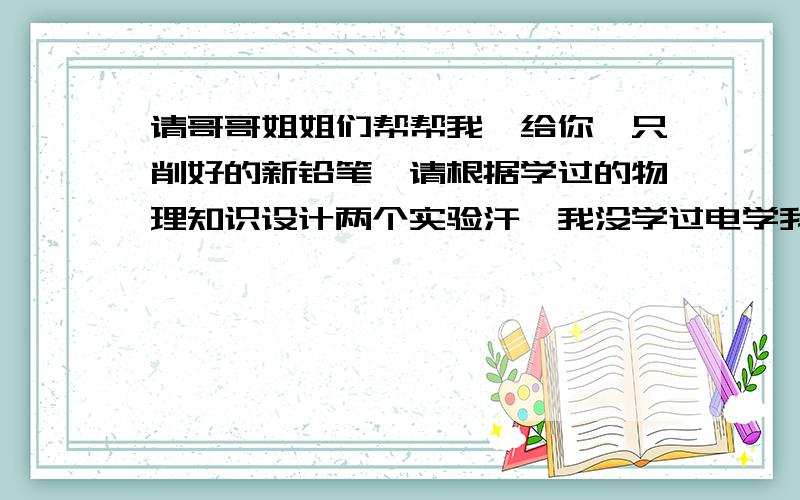 请哥哥姐姐们帮帮我♂给你一只削好的新铅笔,请根据学过的物理知识设计两个实验汗∽我没学过电学我只学了光学 声学 一点力学