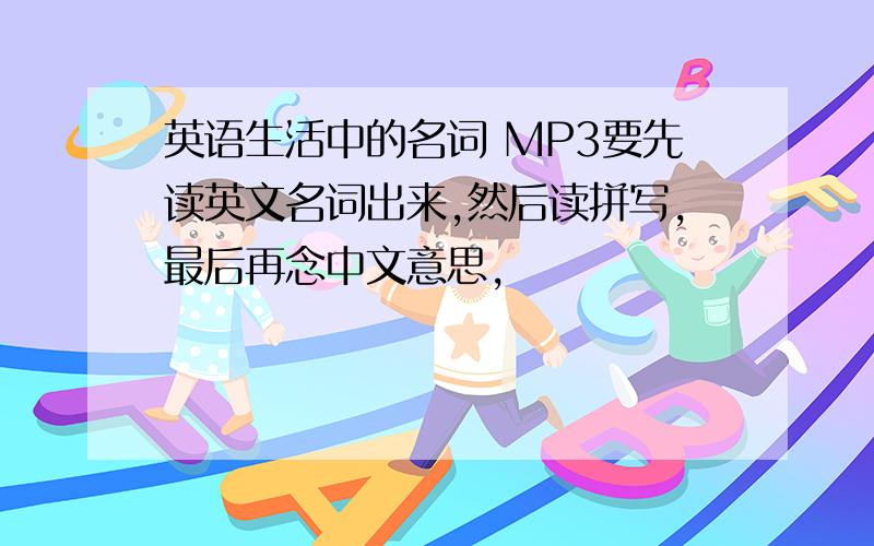 英语生活中的名词 MP3要先读英文名词出来,然后读拼写,最后再念中文意思,