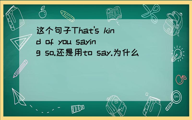 这个句子That's kind of you saying so.还是用to say.为什么