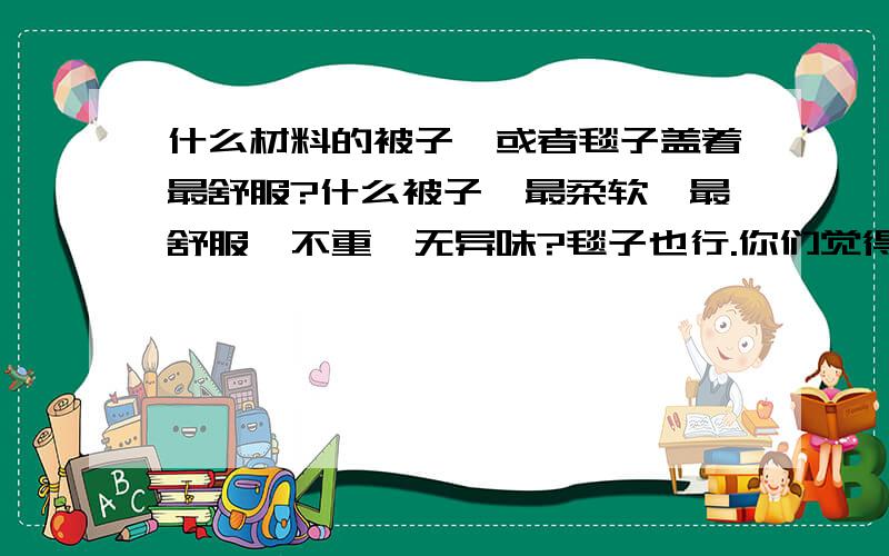 什么材料的被子,或者毯子盖着最舒服?什么被子,最柔软,最舒服,不重,无异味?毯子也行.你们觉得蚕丝被好吗?