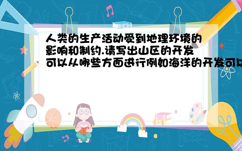 人类的生产活动受到地理环境的影响和制约.请写出山区的开发可以从哪些方面进行例如海洋的开发可以从航运、捕鱼、旅游.开采海底石油等方面进行.中国是个山区广大的国家.请写出山区的