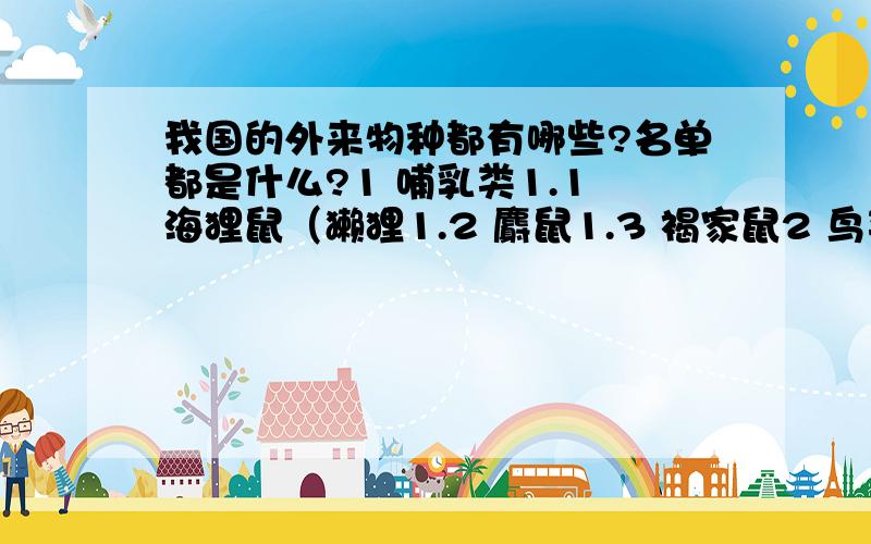 我国的外来物种都有哪些?名单都是什么?1 哺乳类1.1 海狸鼠（獭狸1.2 麝鼠1.3 褐家鼠2 鸟类2.1 小葵花凤头鹦鹉2.2 虹彩吸蜜鹦鹉2.3 加拿大雁3 鱼类3.1 鰕虎鱼麦穗鱼等小型鱼类3.2 食蚊鱼胎鳉4 甲