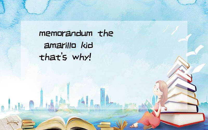 memorandum the amarillo kid that's why!