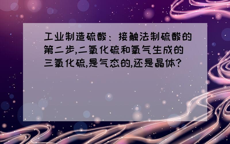 工业制造硫酸：接触法制硫酸的第二步,二氧化硫和氧气生成的三氧化硫,是气态的,还是晶体?