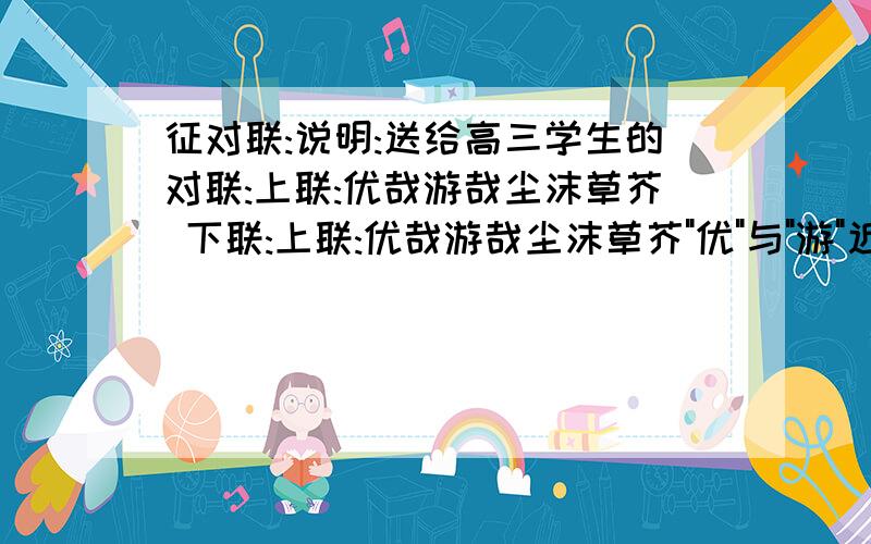 征对联:说明:送给高三学生的对联:上联:优哉游哉尘沫草芥 下联:上联:优哉游哉尘沫草芥