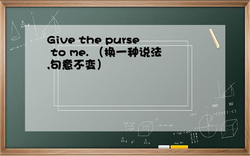 Give the purse to me. （换一种说法,句意不变）