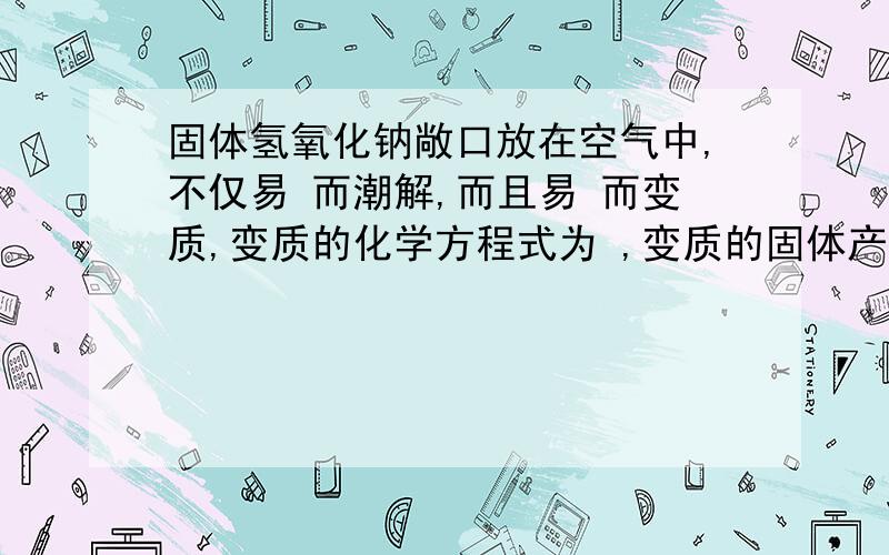 固体氢氧化钠敞口放在空气中,不仅易 而潮解,而且易 而变质,变质的化学方程式为 ,变质的固体产物是 ,验的方法是：取少量固体氢氧化钠装入试管,,看到 ,说明变质为 .