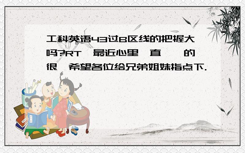 工科英语43过B区线的把握大吗?RT,最近心里一直忐忑的很,希望各位给兄弟姐妹指点下.