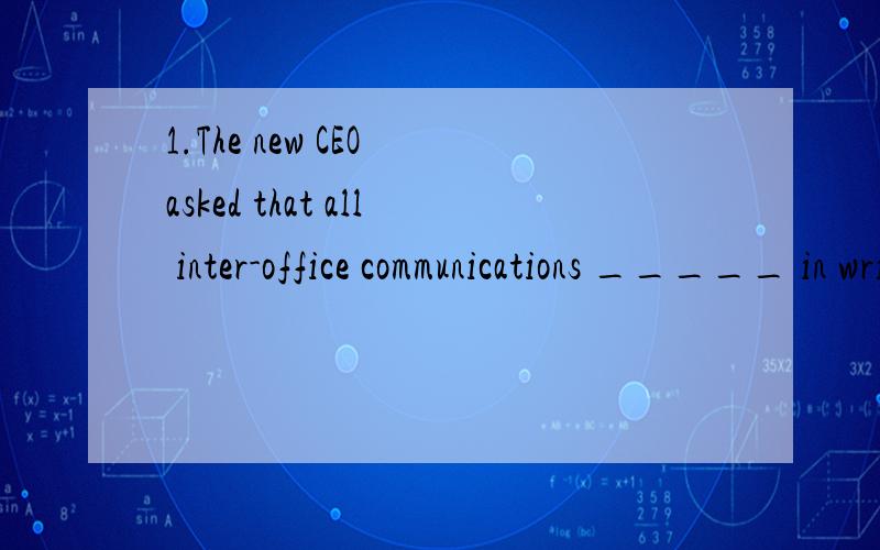 1.The new CEO asked that all inter-office communications _____ in writing rather than in person,____ possible.A.have been made; whoever B.would be made; whichever C.be made; whenever D.were made; whatever2.Written to be performed on a ____,Thornton W