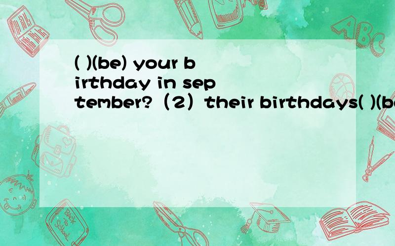 ( )(be) your birthday in september?（2）their birthdays( )(be)in january(3)do you want ( )(come)to my birth-day party?(4)he ( )(have)some interesting things for us.(5)this is my( ) (one)time to come here (6) the( )(five)month is may (7) i want some