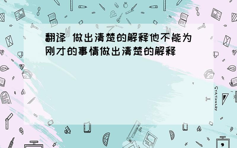 翻译 做出清楚的解释他不能为刚才的事情做出清楚的解释