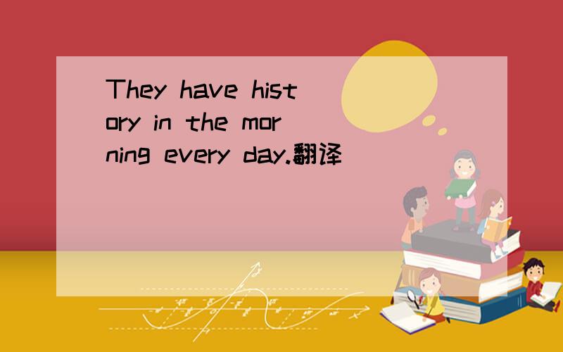 They have history in the morning every day.翻译