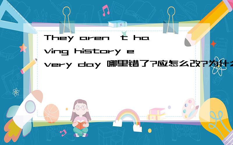 They aren't having history every day 哪里错了?应怎么改?为什么?