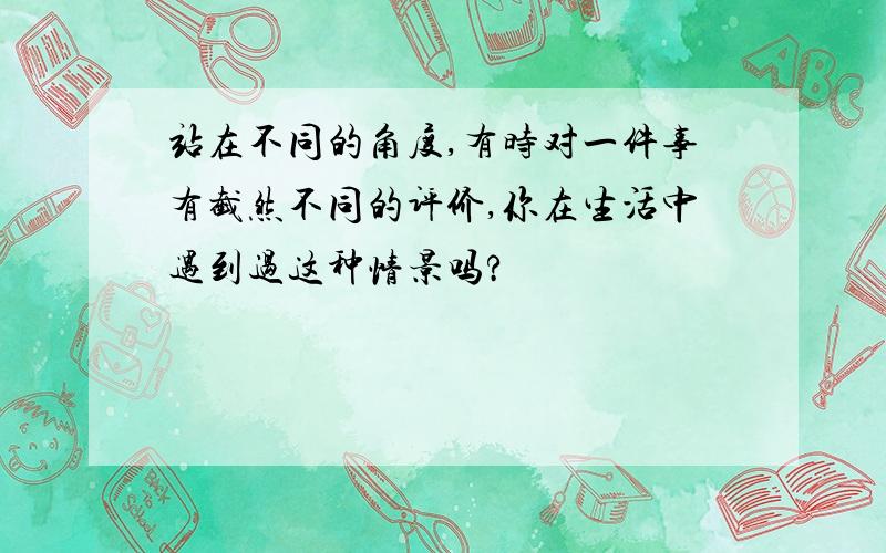 站在不同的角度,有时对一件事有截然不同的评价,你在生活中遇到过这种情景吗?