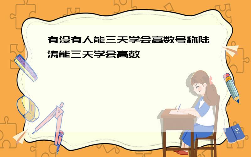 有没有人能三天学会高数号称陆涛能三天学会高数