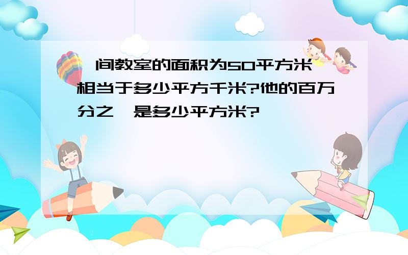 一间教室的面积为50平方米,相当于多少平方千米?他的百万分之一是多少平方米?