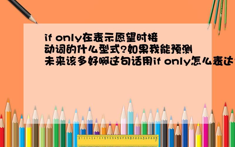 if only在表示愿望时接动词的什么型式?如果我能预测未来该多好啊这句话用if only怎么表达?