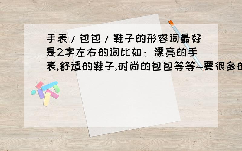 手表/包包/鞋子的形容词最好是2字左右的词比如：漂亮的手表,舒适的鞋子,时尚的包包等等~要很多的词`发挥你的智慧吧`