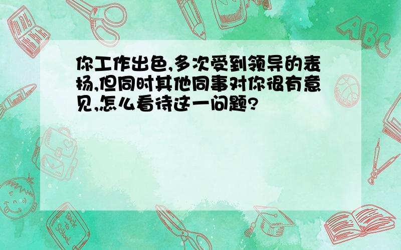 你工作出色,多次受到领导的表扬,但同时其他同事对你很有意见,怎么看待这一问题?