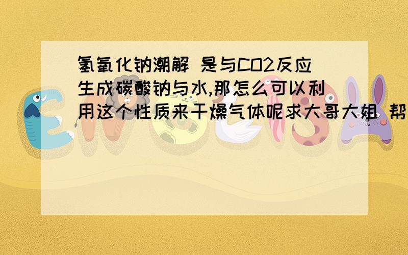 氢氧化钠潮解 是与CO2反应生成碳酸钠与水,那怎么可以利用这个性质来干燥气体呢求大哥大姐 帮我弄弄明白