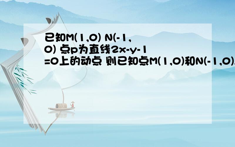 已知M(1,0) N(-1,0) 点p为直线2x-y-1=0上的动点 则已知点M(1,0)和N(-1,0),点P为直线2X-Y-1=0上的动点,则PM^2+PN^2的最小值为___________ PM^2+PN^2=(x-1)^2+(2x-1)^2+(x+1)^2+(2x-1)^2这一步里x-1和x+1是什么意思 怎么得的?