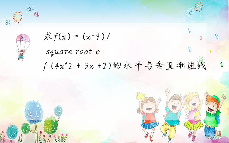 求f(x) = (x-9)/ square root of (4x^2 + 3x +2)的水平与垂直渐进线