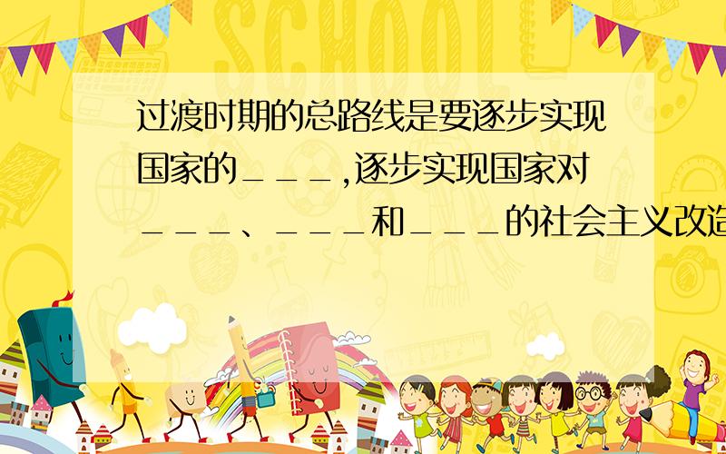 过渡时期的总路线是要逐步实现国家的___,逐步实现国家对___、___和___的社会主义改造.也可以将其内容概括为“___”.