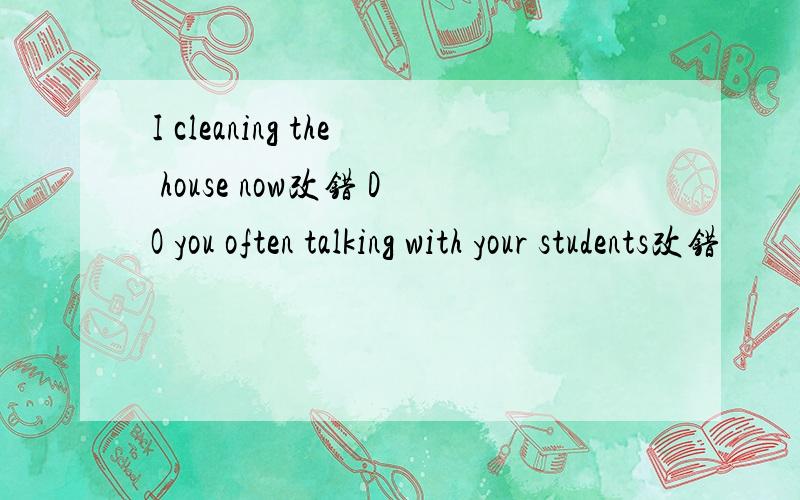 I cleaning the house now改错 DO you often talking with your students改错