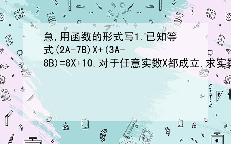 急,用函数的形式写1.已知等式(2A-7B)X+(3A-8B)=8X+10.对于任意实数X都成立,求实数A、B的值2.关于x、y函数y=(m-3)x的m-1次方+x+3(x≠0).问当m为何值时,此函数为一次函数?