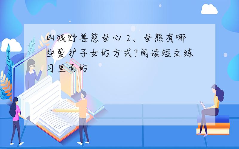 凶残野兽慈母心 2、母熊有哪些爱护子女的方式?阅读短文练习里面的