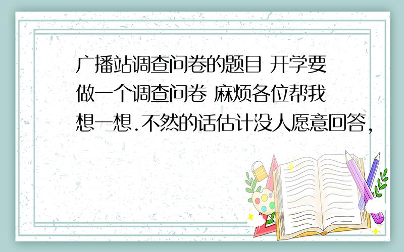 广播站调查问卷的题目 开学要做一个调查问卷 麻烦各位帮我想一想.不然的话估计没人愿意回答,