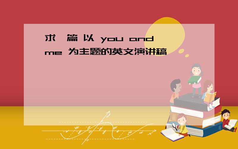 求一篇 以 you and me 为主题的英文演讲稿