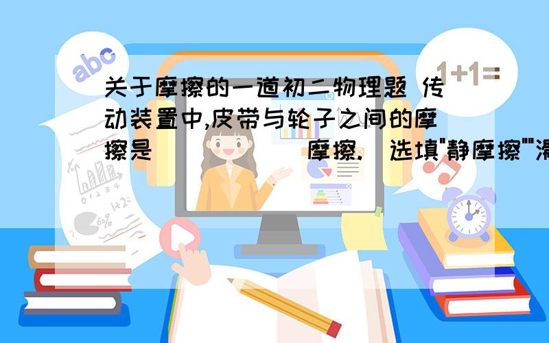 关于摩擦的一道初二物理题 传动装置中,皮带与轮子之间的摩擦是______摩擦.(选填