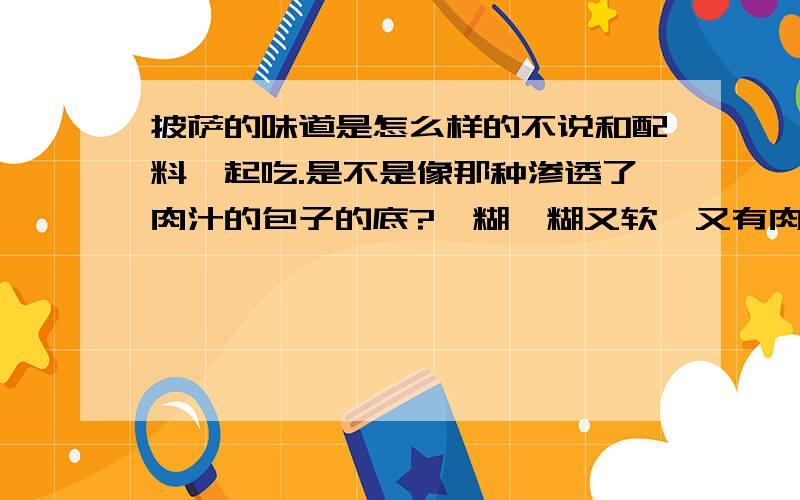 披萨的味道是怎么样的不说和配料一起吃.是不是像那种渗透了肉汁的包子的底?黏糊黏糊又软,又有肉味?