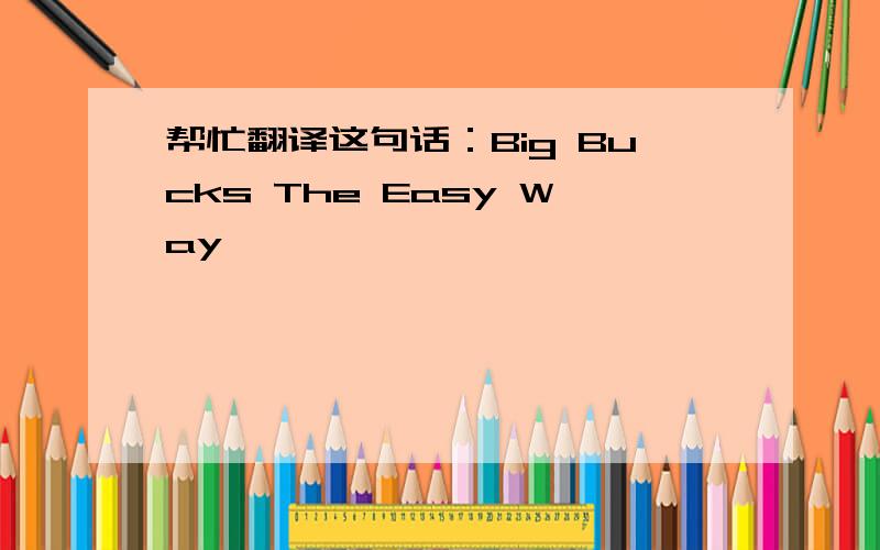 帮忙翻译这句话：Big Bucks The Easy Way