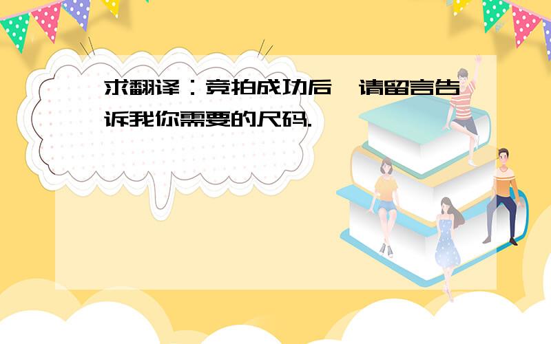 求翻译：竞拍成功后,请留言告诉我你需要的尺码.