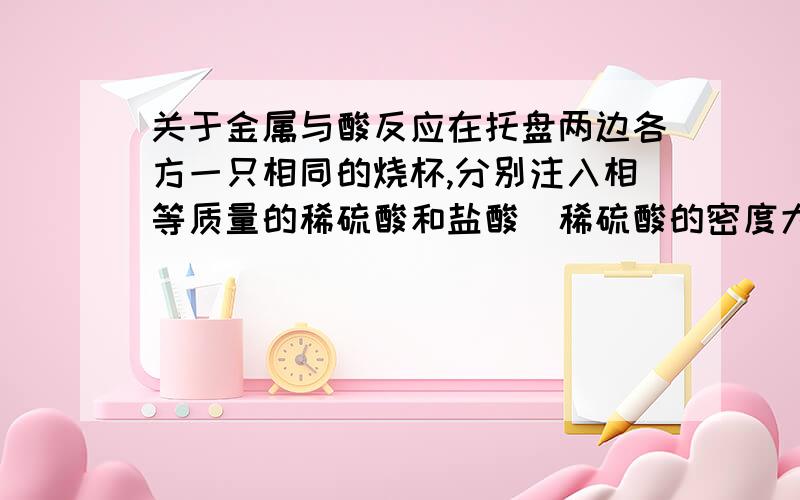 关于金属与酸反应在托盘两边各方一只相同的烧杯,分别注入相等质量的稀硫酸和盐酸（稀硫酸的密度大雨盐酸的密度）,各放一小块形状、质量相等的木块,两木块均漂浮,然后分别投入相同质