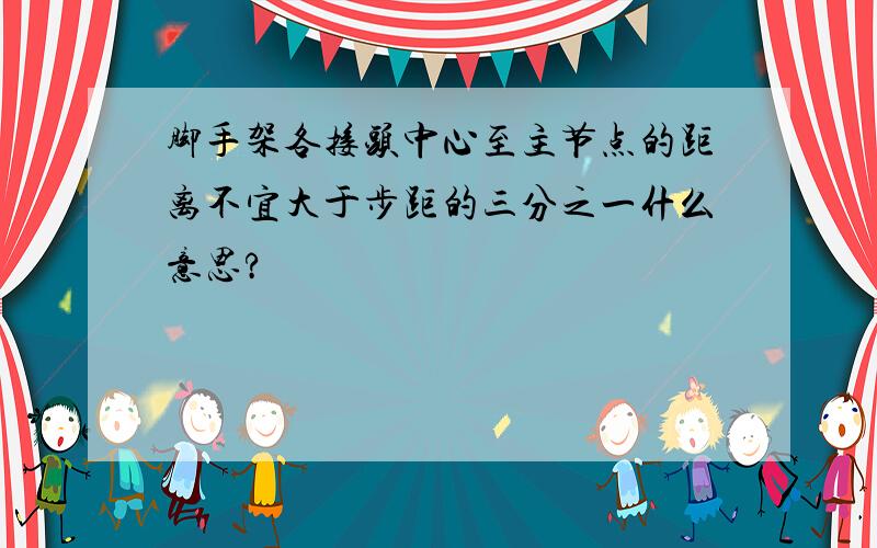 脚手架各接头中心至主节点的距离不宜大于步距的三分之一什么意思?