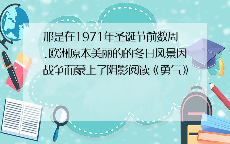 那是在1971年圣诞节前数周.欧洲原本美丽的的冬日风景因战争而蒙上了阴影阅读《勇气》