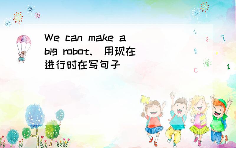 We can make a big robot.(用现在进行时在写句子)